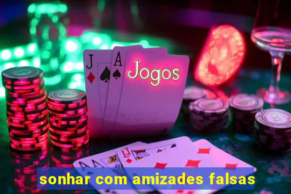 sonhar com amizades falsas